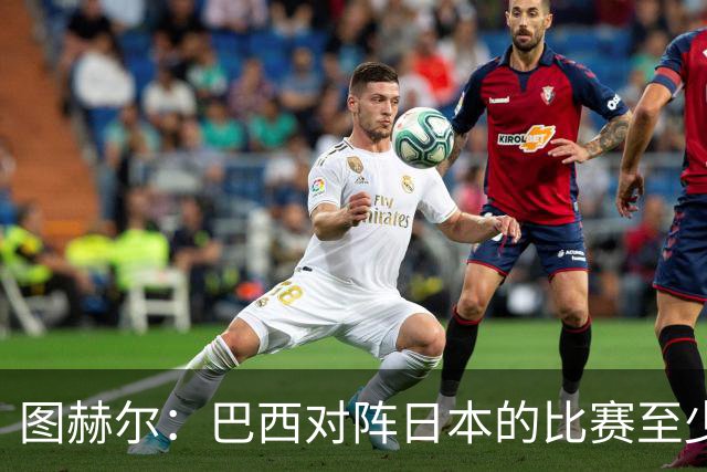 图赫尔：巴西对阵日本的比赛至少是四分之一决赛级别的