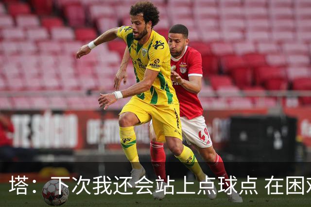 塔：下次我还会站上点球点 在困难的时刻承担责任很重要