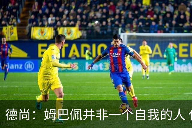 德尚：姆巴佩并非一个自我的人 他为球队付出了很多