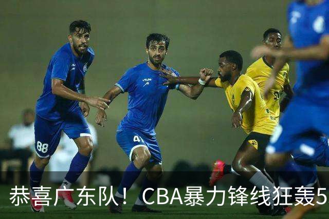 恭喜广东队！CBA暴力锋线狂轰53分，或被朱芳雨重金挖走？