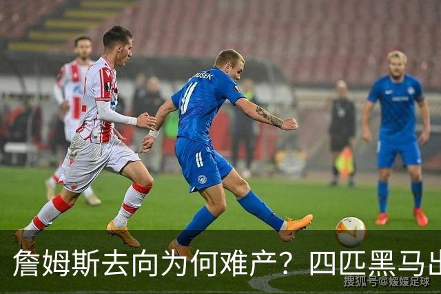 詹姆斯去向为何难产？四匹黑马出现加剧混乱