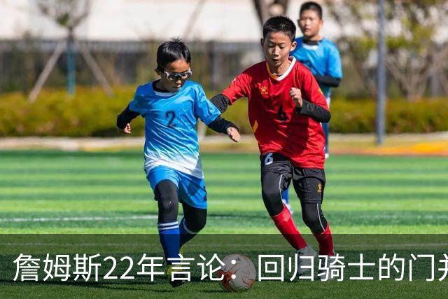 詹姆斯22年言论：回归骑士的门并未关上 生涯最后一季愿父子同队