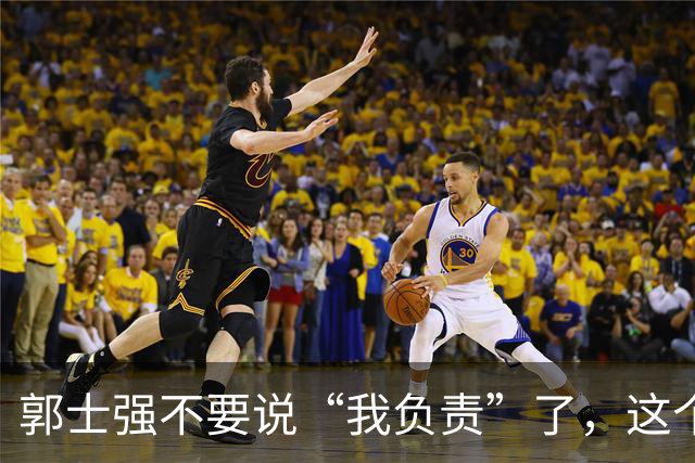 郭士强不要说“我负责”了，这个责你负不起，因为对中国男篮的伤害是灾难性的